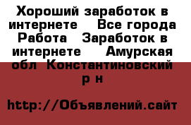 Хороший заработок в интернете. - Все города Работа » Заработок в интернете   . Амурская обл.,Константиновский р-н